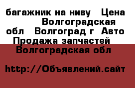 багажник на ниву › Цена ­ 700 - Волгоградская обл., Волгоград г. Авто » Продажа запчастей   . Волгоградская обл.